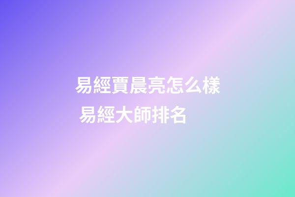易經賈晨亮怎么樣 易經大師排名-第1張-觀點-玄機派